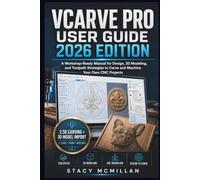 VCARVE PRO USER GUIDE - 2026 EDITION: A Workshop-Ready Manual for Design, 3D Modeling, and Toolpath Strategies to Carve and Machine Your Own CNC Projects