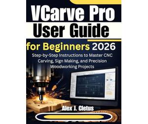 VCarve Pro User Guide for Beginners 2026: Step-by-Step Instructions to Master CNC Carving, Sign Making, and Precision Woodworking Projects