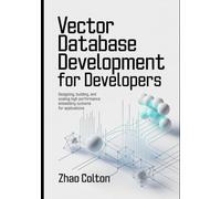 Vector Database Development For Developers: Designing, Building, and Scaling High Performance Embedding Systems for Applications