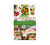 Vegan Anti Inflammatory Diet To Self Healing: Discover The Power Of Plant Based Wellness With Delectable Recipes With Meals That Heal.