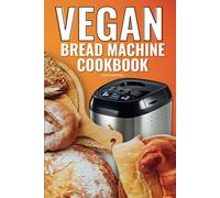 Vegan Bread Machine Cookbook: Easy Vegan Recipes For Baking Bread Without Eggs Or Dairy And Fresh Loaves
