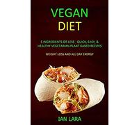 Vegan Diet: 5 Ingredients Or Less - Quick, Easy, & Healthy Vegetarian Plant Based Recipes (Weight Loss And All Day Energy)