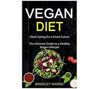Vegan Diet: Clean Eating For A Green Future (The Ultimate Guide To A Healthy Vegan Lifestyle)