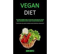 Vegan Diet: The Ultimate Beginner's Guide To The Healthiest Plant Based Diet, Includes Simple And Wonderful Recipes To Make The Transition Smooth And Easy (Everything You Need To Know When Starting A
