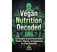 VEGAN NUTRITION DECODED: The Complete Science-Based Guide to Vitamins, Minerals, and Supplements on a Plant-Based Diet