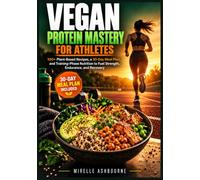 Vegan Protein Mastery for Athletes: 100+ Plant-Based Recipes, a 30-Day Meal Plan, and Training-Phase Nutrition to Fuel Strength, Endurance, and Recovery