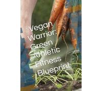 : Vegan Warrior: Green Athletic Fitness Blueprint: A Complete Guide to Building Strength, Energy, and Endurance on a Plant-Based Diet