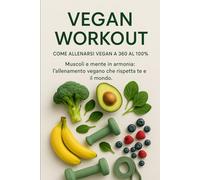 Vegan workout - Come allenarsi vegan a 360 al 100%: Muscoli e mente in armonia: l’allenamento vegano che rispetta te e il mondo