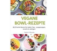 Vegane Bowl-Rezepte: 80 Frische Bowls für jeden Tag - ausgewogen, kreativ & sättigen