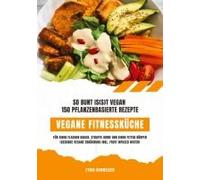 Vegane Fitnessküche: So Bunt Is(S)T Vegan - 150 Pflanzenbasierte Rezepte Für Einen Flachen Bauch, Straffe Arme Und Einen Fitten Körper (Gesunde Vegane Ernährung Inkl. Fruit Infused Water)