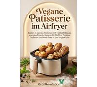 Vegane Patisserie im Airfryer: Backen in kleinen Portionen mit Heißluftfritteuse, energieeffiziente Rezepte für Muffins, Cookies, Crumbles und Mini-Brote in der Singleküche