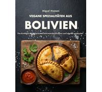 Vegane Spezialitäten aus Bolivien: Das Kochbuch mit den leckersten bolivianischen Rezepten zum schnellen nachkochen