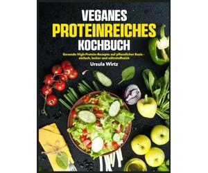 Veganes Proteinreiches Kochbuch: Gesunde High-Protein-Rezepte auf pflanzlicher Basis - einfach, lecker und nährstoffreich