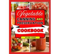 VEGETABLE CANNING AND PRESERVATION COOKBOOK: Master the Art of Making Food Last Longer with Easy Step by Step Recipes, Storage Tips, and Methods