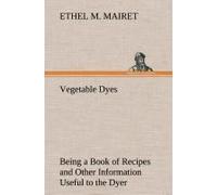 Vegetable Dyes Being A Book Of Recipes And Other Information Useful To The Dyer