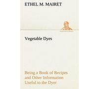 Vegetable Dyes Being A Book Of Recipes And Other Information Useful To The Dyer