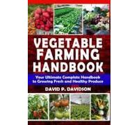 Vegetable Farming Handbook: Your Ultimate Complete Handbook To Growing Fresh And Healthy Produce