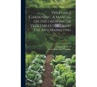 Vegetable Gardening. A Manual On The Growing Of Vegetables For Home Use And Marketing