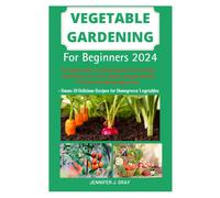 Vegetable Gardening For Beginners 2024: The Complete Guide To Achieving Organic Pest-Free Garden, Bountiful Harvests, Fresh Vegetables, Companion Planting, Pest Control, And Soil Management Tips