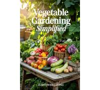 Vegetable Gardening Simplified: Master the Art of Growing Vegetables From Seed to Harvest-Even in Small Spaces or With No Experience. Includes Step-By-Step Photos, Pest Fixes, and Smart Budget Tips