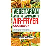VEGETARIAN ANTI-INFLAMMATORY AIR FRIYER COOKBOOK: 50+ Easy to Make Crispy Delicious Recipes to Soothe Inflammation Naturally