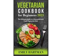 Vegetarian Cookbook For Beginners 2023: The Ultimate Guide To A Successful And Fresh Vegetarian Diet