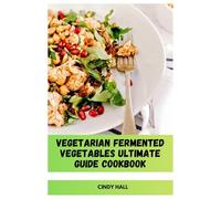 Vegetarian Fermented Vegetables Ultimate Guide Cookbook: Step-by-Step Methods for Crafting Probiotic-Rich Pickles, Kimchi, Sauerkraut at Home for Gut Health