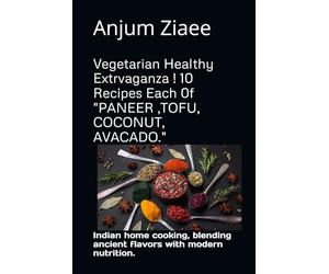 Vegetarian Healthy Extrvaganza ! 10 Recipes Each 0f "PANEER ,TOFU, COCONUT, AVACADO.": Indian home cooking, blending ancient flavors with modern nutrition.