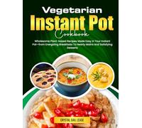 Vegetarian Instant Pot Cookbook: Wholesome Plant-based Recipes Made Easy In Your Instant Pot-from Energizing Breakfasts To Hearty Mains And Satisfying Desserts