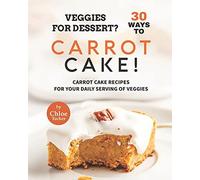 Veggies For Dessert? 30 Ways To Carrot Cake!: Carrot Cakes For Your Daily Serving Of Veggies