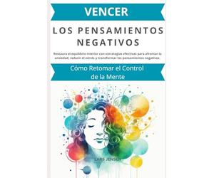 Vencer los Pensamientos Negativos: Cómo Retomar el Control de la Mente: Restaura el equilibrio interior con estrategias efectivas para afrontar la ansiedad