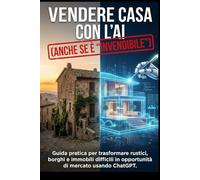 VENDERE CASA CON L'AI (ANCHE SE È "INVENDIBILE"): Guida completa per valorizzare e vendere rustici, case vecchie e immobili nei borghi grazie a ChatGPT e all'Intelligenza Artificiale.