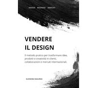 Vendere il design: Il metodo pratico per trasformare idee, prodotti e creatività in clienti, collaborazioni e mercati internazionali
