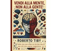 Vendi alla Mente, non alla Gente!: Nella vita non otterrai ciò che meriti ma ciò che saprai negoziare