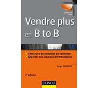 Vendre plus en B to B - 2e éd.: Construire des relations de confiance. Apporter des solutions différenciantes