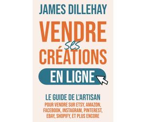 Vendre Ses Créations en Ligne: Le Guide de l'Artisan pour Vendre sur Etsy, Amazon, Facebook, Instagram, Pinterest, eBay, Shopify, et Plus Encore