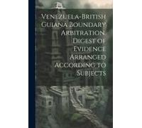 Venezuela-British Guiana Boundary Arbitration. Digest Of Evidence Arranged According To Subjects