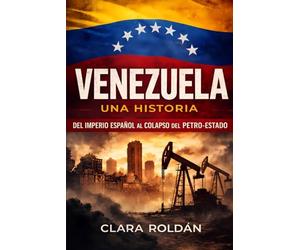 Venezuela: Una Historia: Del Imperio Español al Colapso del Petro-Estado