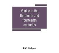 Venice In The Thirteenth And Fourteenth Centuries; A Sketch Of Ventian History From The Conquest Of Constantinople To The Accession Of Michele Steno, A.D. 1204-1400