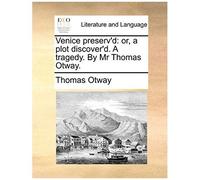 Venice Preserv'd: Or, A Plot Discover'd. A Tragedy. By Mr Thomas Otway.