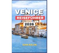 VENICE REISEFÜHRER 2026: Entdecken Sie die Magie, die Geschichte und die versteckten Ecken von Italiens zeitloser Lagunenstadt - mit ... authentischen Erlebnissen für jeden Reisende