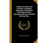 Venise Ou Coup-D'oeil Littéraire, Artistique, Historique, Poétique Et Pittoresque Sur Les Monuments Et Les Curiosités De Cette Cité...