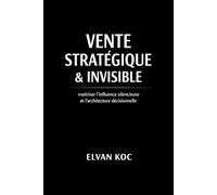 VENTE STRATÉGIQUE & INVISIBLE: Maîtriser l' influence silencieuse et l' architecture décisionnelle