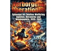 Verborgene Operationen: Spionage im Zweiten Weltkrieg: Agenten, Netzwerke und Wendepunkte, 1939-1945