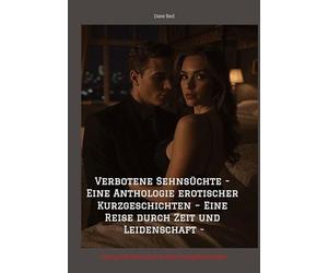 Verbotene Sehnsüchte - Eine Anthologie erotischer Kurzgeschichten - Eine Reise durch Zeit und Leidenschaft -: - Das große Buch der Erotik Kurzgeschichten -