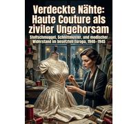 Verdeckte Nähte: Haute Couture als ziviler Ungehorsam: Stoffschmuggel, Schnittmuster, und modischer Widerstand im besetzten Europa, 1940-1945