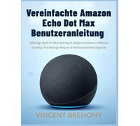 Vereinfachte Amazon Echo Dot Max Benutzeranleitung: Vollständige Schritt-für-Schritt-Anleitung für Anfänger und Senioren zur Mühelosen Einrichtung, ... und zur Nahtlosen Smart-Home-Integration