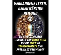 Vergangene Leben, Gegenwärtige Heilung: Die Revolutionären Techniken Von Brian Weiss, Um Das Leben Zu Transformieren Und Phobien Zu Überwinden
