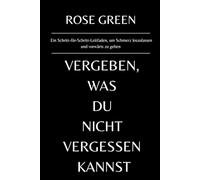 Vergeben, was du nicht vergessen kannst: Ein Schritt-für-Schritt-Leitfaden, um Schmerz loszulassen und vorwärts zu gehen