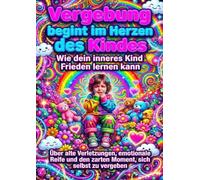 Vergebung beginnt im Herzen des Kindes: Wie dein inneres Kind Frieden lernen kann: Über alte Verletzungen, emotionale Reife und den zarten Moment, sich selbst zu vergeben